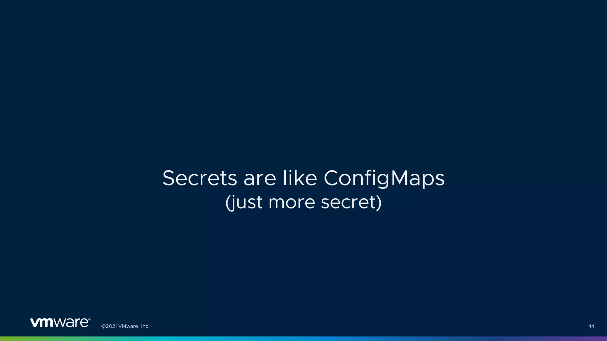 ©2021 VMware, Inc. 44
Secrets are like ConfigMaps
(just more secret)
 