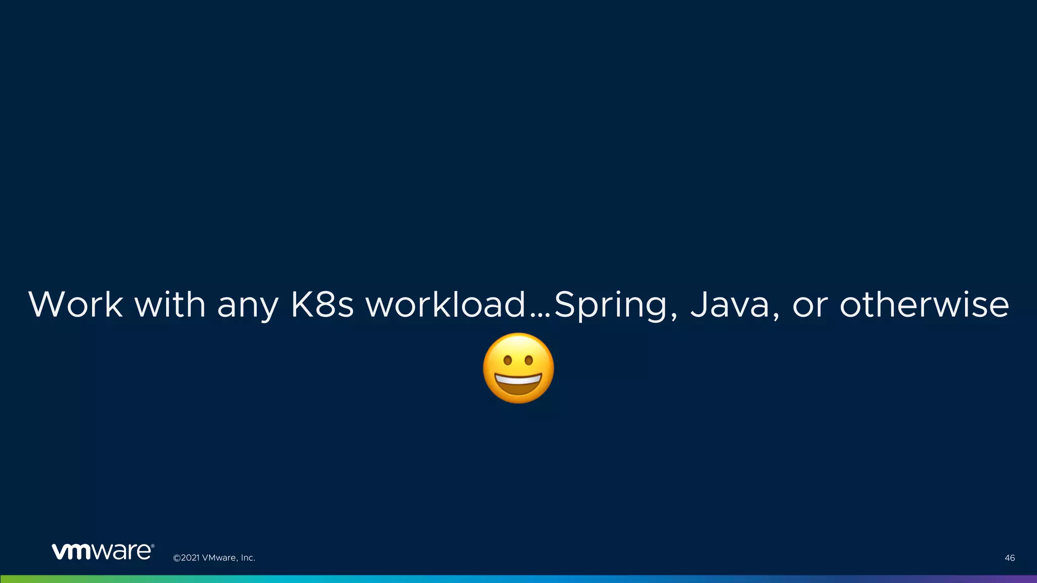 ©2021 VMware, Inc. 46
Work with any K8s workload…Spring, Java, or otherwise
$
 