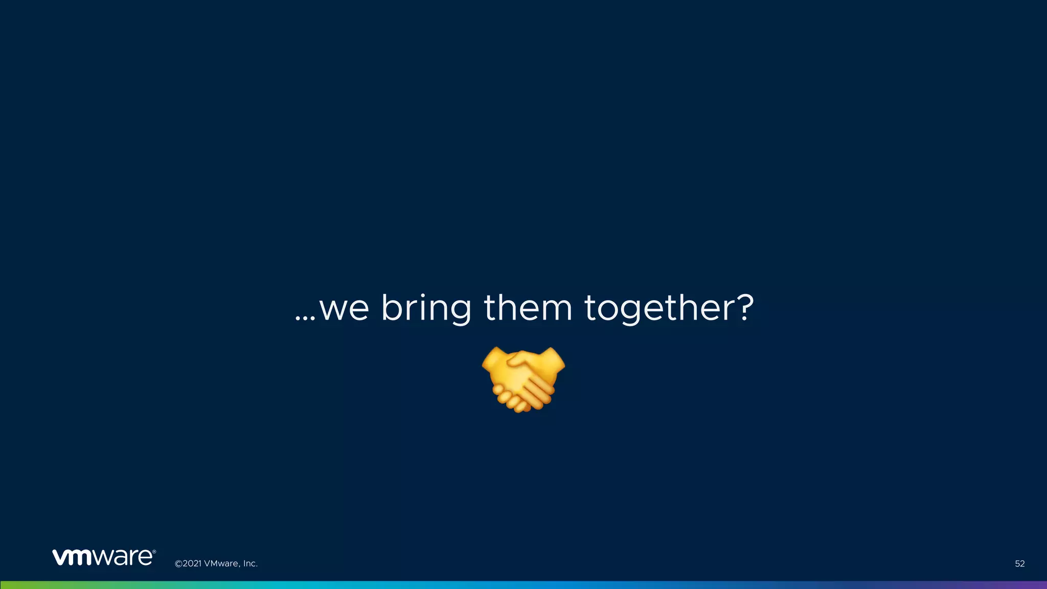 ©2021 VMware, Inc. 52
…we bring them together?
 