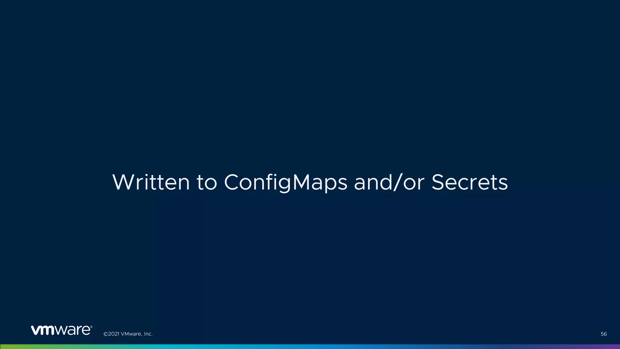 ©2021 VMware, Inc. 56
Written to ConfigMaps and/or Secrets
 