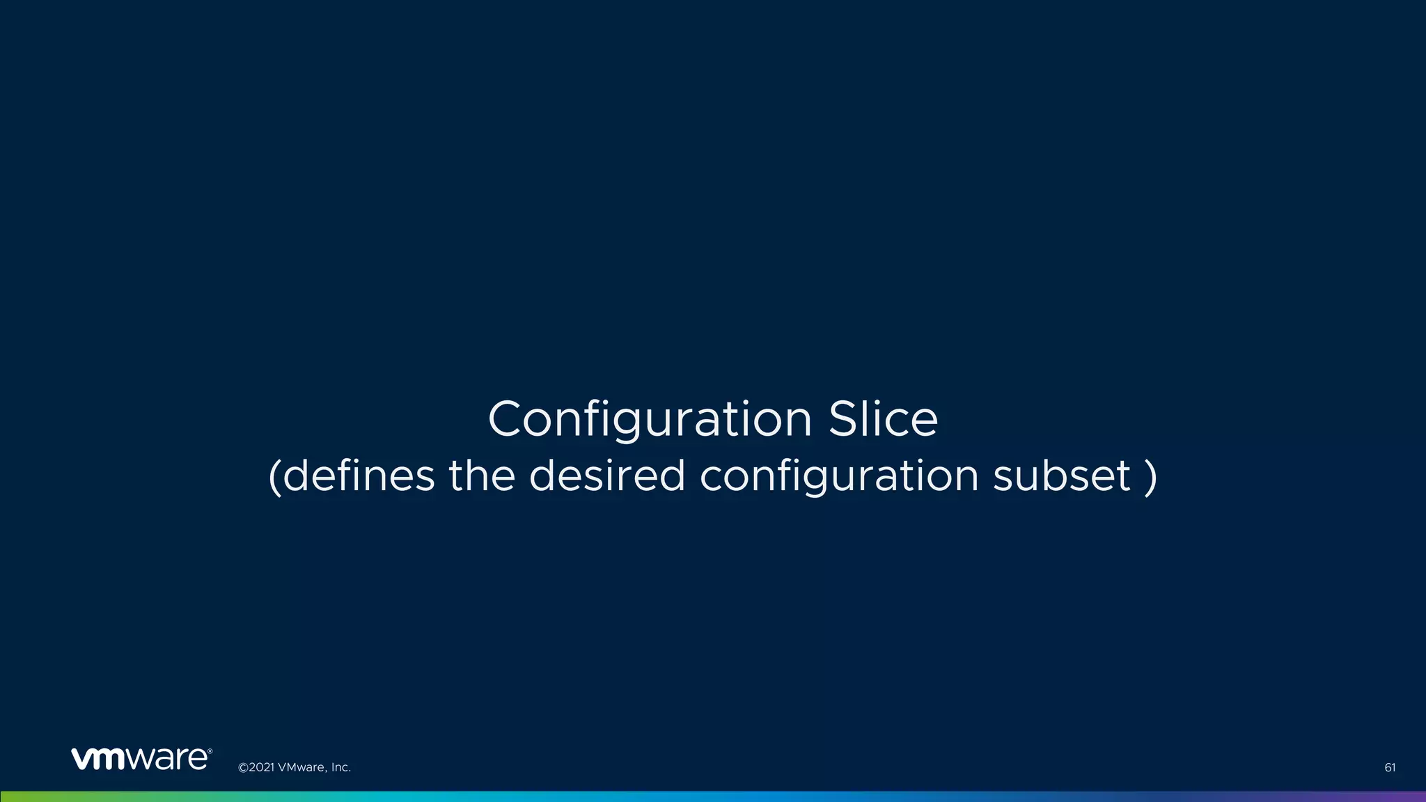 ©2021 VMware, Inc. 61
Configuration Slice
(defines the desired configuration subset )
 