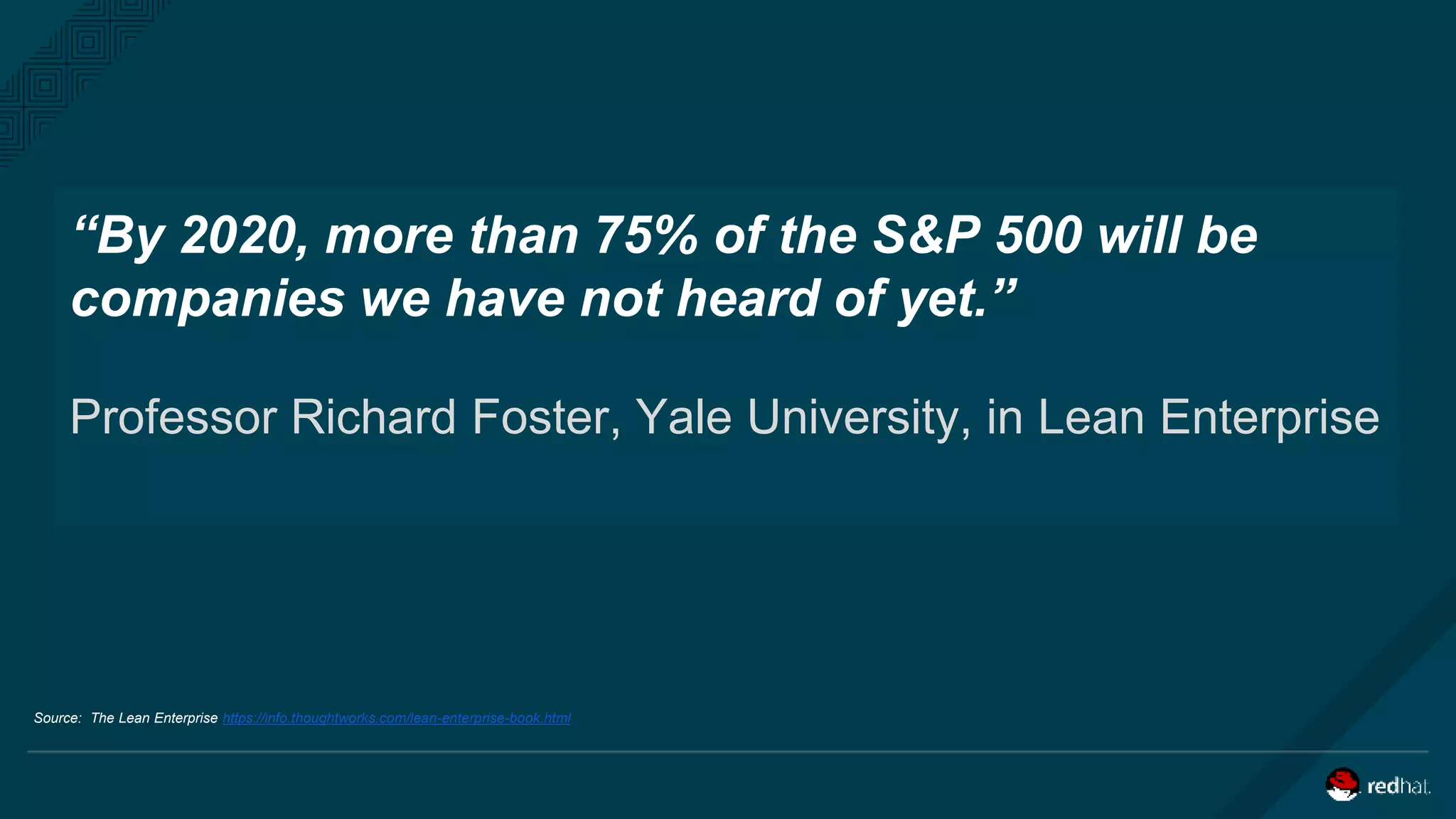“By 2020, more than 75% of the S&P 500 will be
companies we have not heard of yet.”
Professor Richard Foster, Yale University, in Lean Enterprise
Source: The Lean Enterprise https://info.thoughtworks.com/lean-enterprise-book.html
 