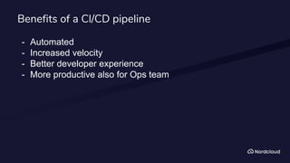Benefits of a CI/CD pipeline
- Automated
- Increased velocity
- Better developer experience
- More productive also for Ops team
 