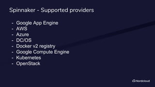 Spinnaker - Supported providers
- Google App Engine
- AWS
- Azure
- DC/OS
- Docker v2 registry
- Google Compute Engine
- Kubernetes
- OpenStack
 