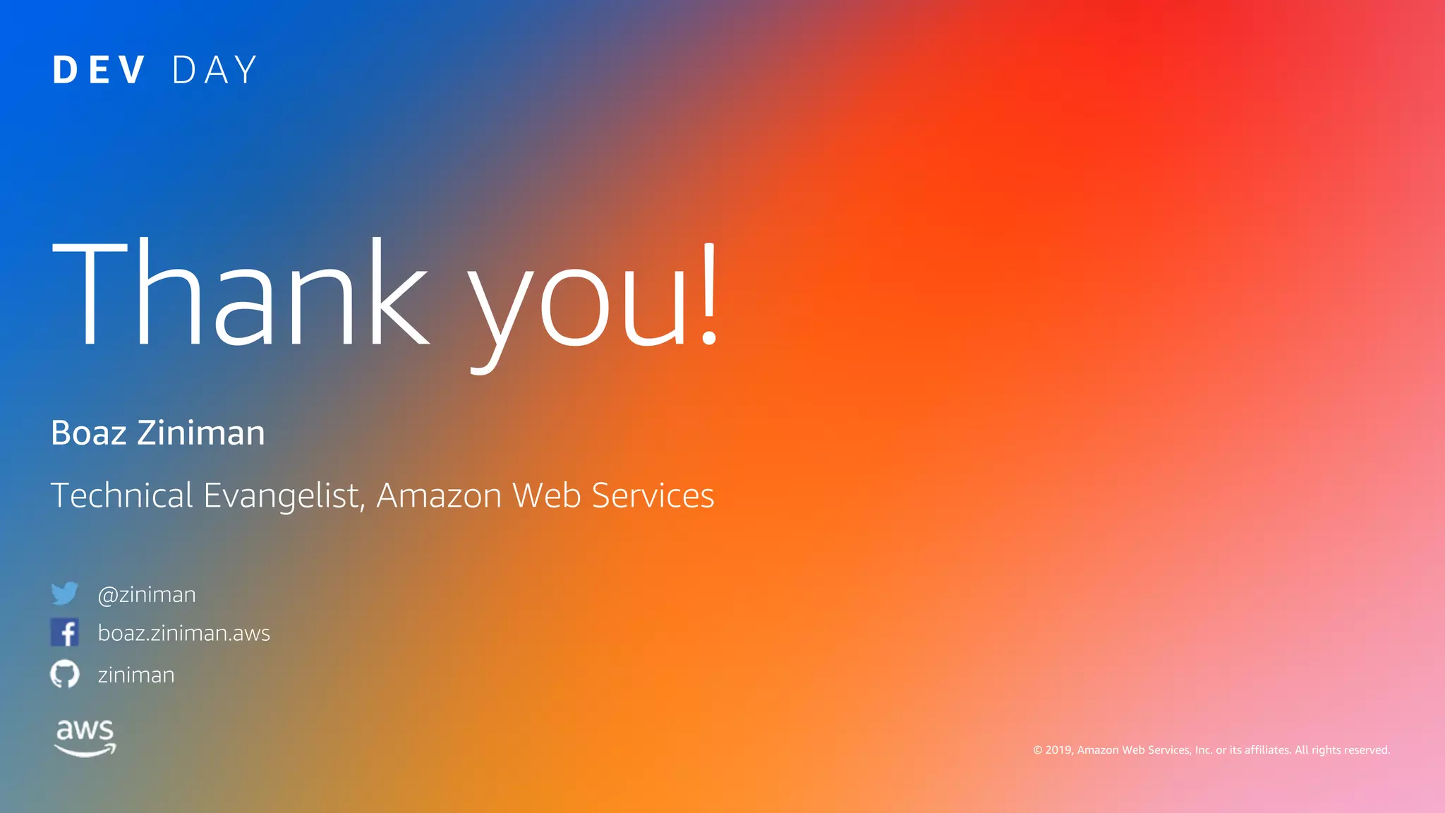 Thank you!
© 2019, Amazon Web Services, Inc. or its affiliates. All rights reserved.
Boaz Ziniman
Technical Evangelist, Amazon Web Services
@ziniman
boaz.ziniman.aws
ziniman
 