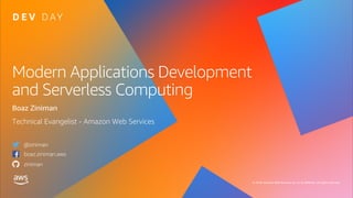 © 2019, Amazon Web Services, Inc. or its affiliates. All rights reserved.
Modern Applications Development
and Serverless Computing
Boaz Ziniman
Technical Evangelist - Amazon Web Services
@ziniman
boaz.ziniman.aws
ziniman
 