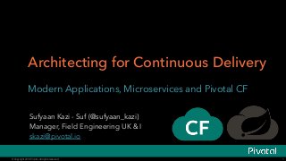 © Copyright 2014 Pivotal. All rights reserved.© Copyright 2014 Pivotal. All rights reserved.
Modern Applications, Microservices and Pivotal CF
1
Sufyaan Kazi - Suf (@sufyaan_kazi)
Manager, Field Engineering UK & I
skazi@pivotal.io
Architecting for Continuous Delivery
 