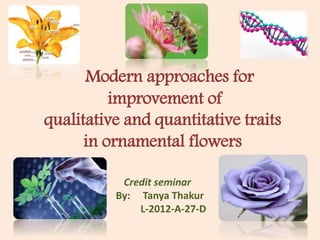 Credit seminar
By: Tanya Thakur
L-2012-A-27-D
Modern approaches for
improvement of
qualitative and quantitative traits
in ornamental flowers
 
