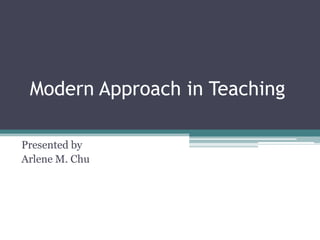 Modern Approach in Teaching Presented by Arlene M. Chu 