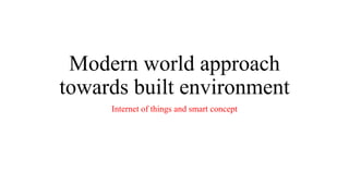 Modern world approach
towards built environment
Internet of things and smart concept
 