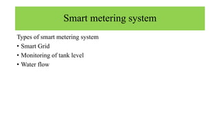Smart metering system
Types of smart metering system
• Smart Grid
• Monitoring of tank level
• Water flow
 