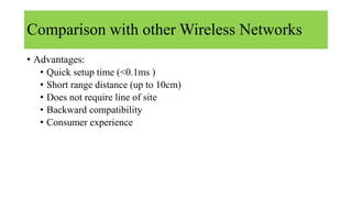 Comparison with other Wireless Networks
• Advantages:
• Quick setup time (<0.1ms )
• Short range distance (up to 10cm)
• Does not require line of site
• Backward compatibility
• Consumer experience
 