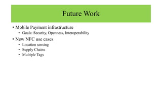 Future Work
• Mobile Payment infrastructure
• Goals: Security, Openness, Interoperability
• New NFC use cases
• Location sensing
• Supply Chains
• Multiple Tags
 
