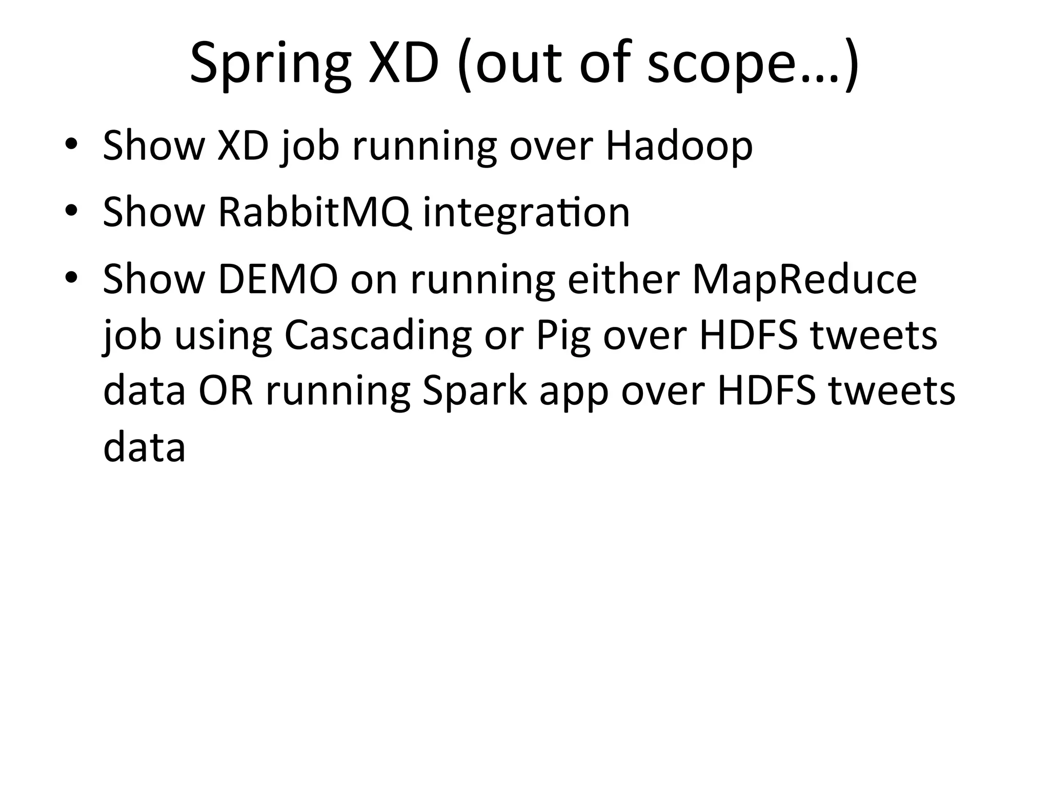Spring	
  XD	
  (out	
  of	
  scope…)	
  
•  Show	
  XD	
  job	
  running	
  over	
  Hadoop	
  
•  Show	
  RabbitMQ	
  integraMon	
  
•  Show	
  DEMO	
  on	
  running	
  either	
  MapReduce	
  
job	
  using	
  Cascading	
  or	
  Pig	
  over	
  HDFS	
  tweets	
  
data	
  OR	
  running	
  Spark	
  app	
  over	
  HDFS	
  tweets	
  
data	
  
 