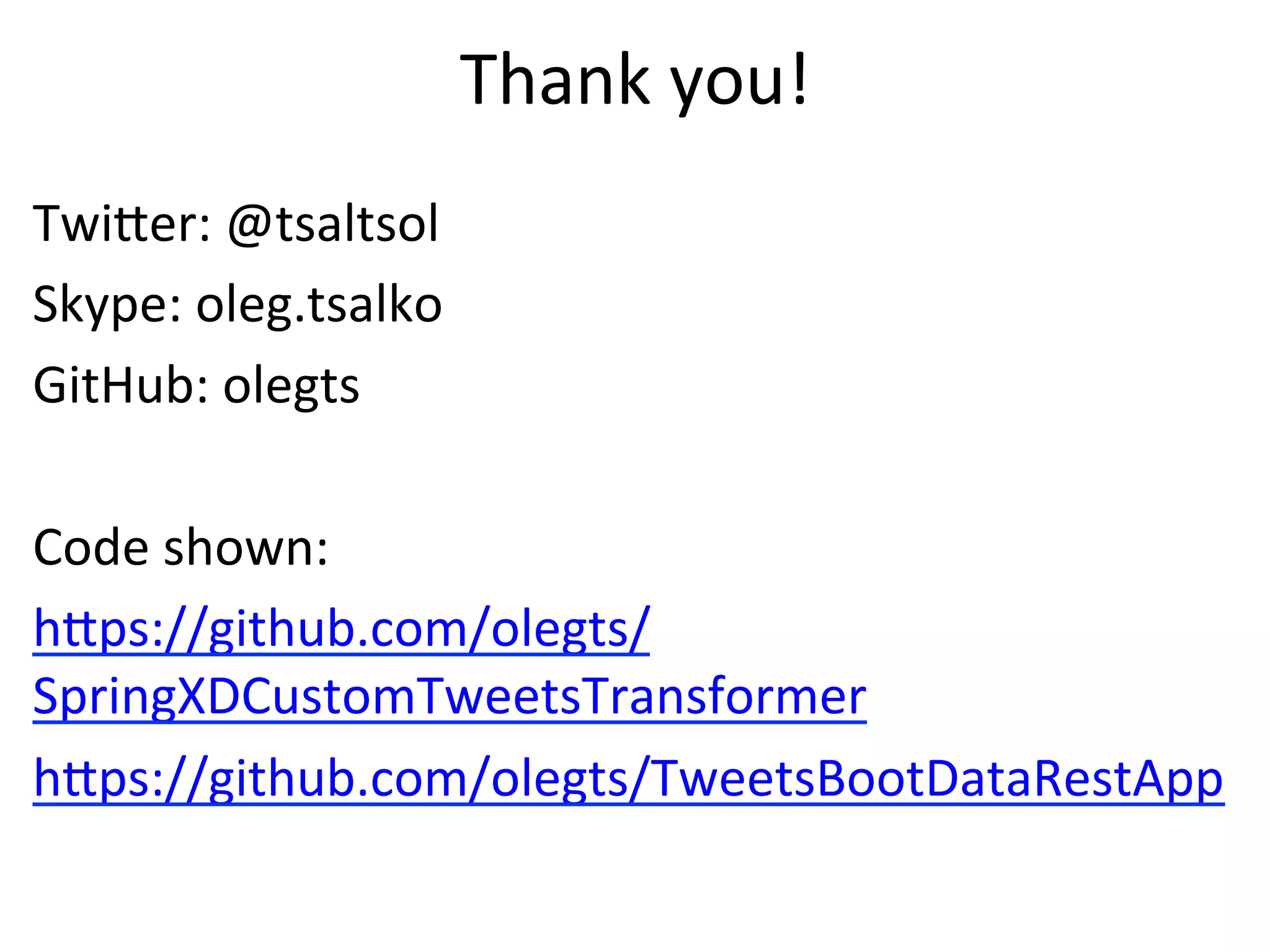 Thank	
  you!	
  
TwiVer:	
  @tsaltsol	
  
Skype:	
  oleg.tsalko	
  
GitHub:	
  olegts	
  
	
  
Code	
  shown:	
  
hVps://github.com/olegts/
SpringXDCustomTweetsTransformer	
  
hVps://github.com/olegts/TweetsBootDataRestApp	
  
	
  
 