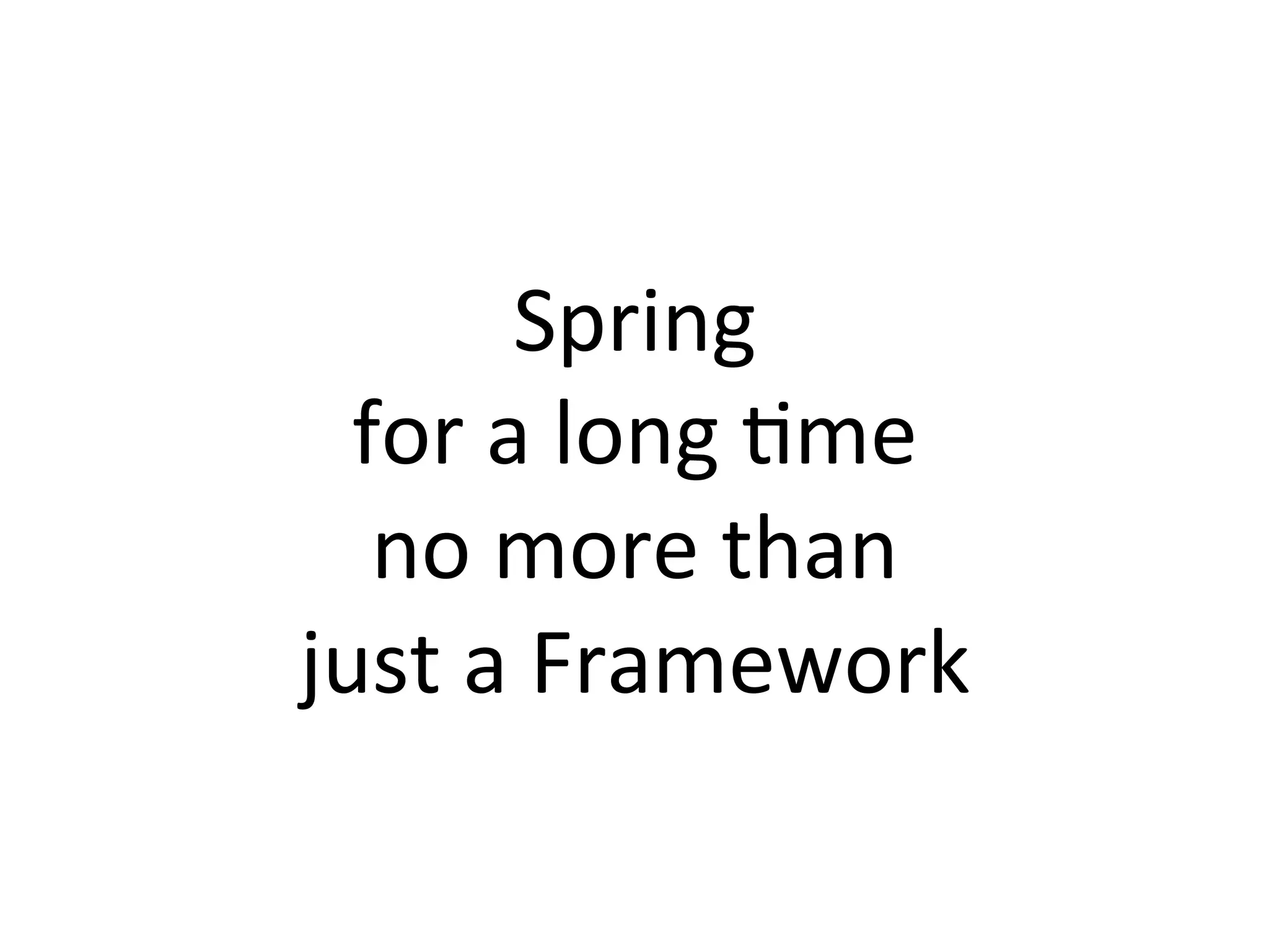 Spring	
  	
  
for	
  a	
  long	
  Mme	
  	
  
no	
  more	
  than	
  	
  
just	
  a	
  Framework	
  
 