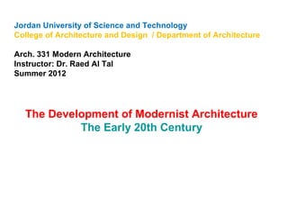 Jordan University of Science and Technology
College of Architecture and Design / Department of Architecture
Arch. 331 Modern Architecture
Instructor: Dr. Raed Al Tal
Summer 2012
The Development of Modernist Architecture
The Early 20th Century
 