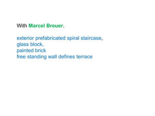 With Marcel Breuer.
exterior prefabricated spiral staircase,
glass block,
painted brick
free standing wall defines terrace
 