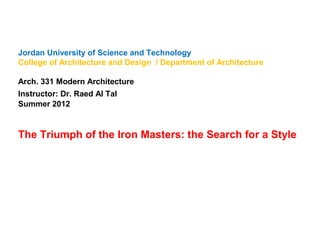 Jordan University of Science and Technology
College of Architecture and Design / Department of Architecture
Arch. 331 Modern Architecture
Instructor: Dr. Raed Al Tal
Summer 2012
The Triumph of the Iron Masters: the Search for a Style
 