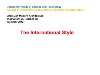 Jordan University of Science and Technology
College of Architecture and Design / Department of Architecture
Arch. 331 Modern Architecture
Instructor: Dr. Raed Al Tal
Summer 2012
The International Style
 