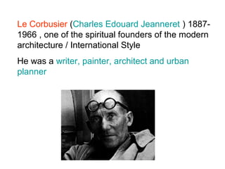 Le Corbusier (Charles Edouard Jeanneret ) 1887-
1966 , one of the spiritual founders of the modern
architecture / International Style
He was a writer, painter, architect and urban
planner
 