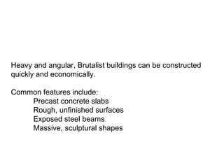Heavy and angular, Brutalist buildings can be constructed
quickly and economically.
Common features include:
Precast concrete slabs
Rough, unfinished surfaces
Exposed steel beams
Massive, sculptural shapes
 