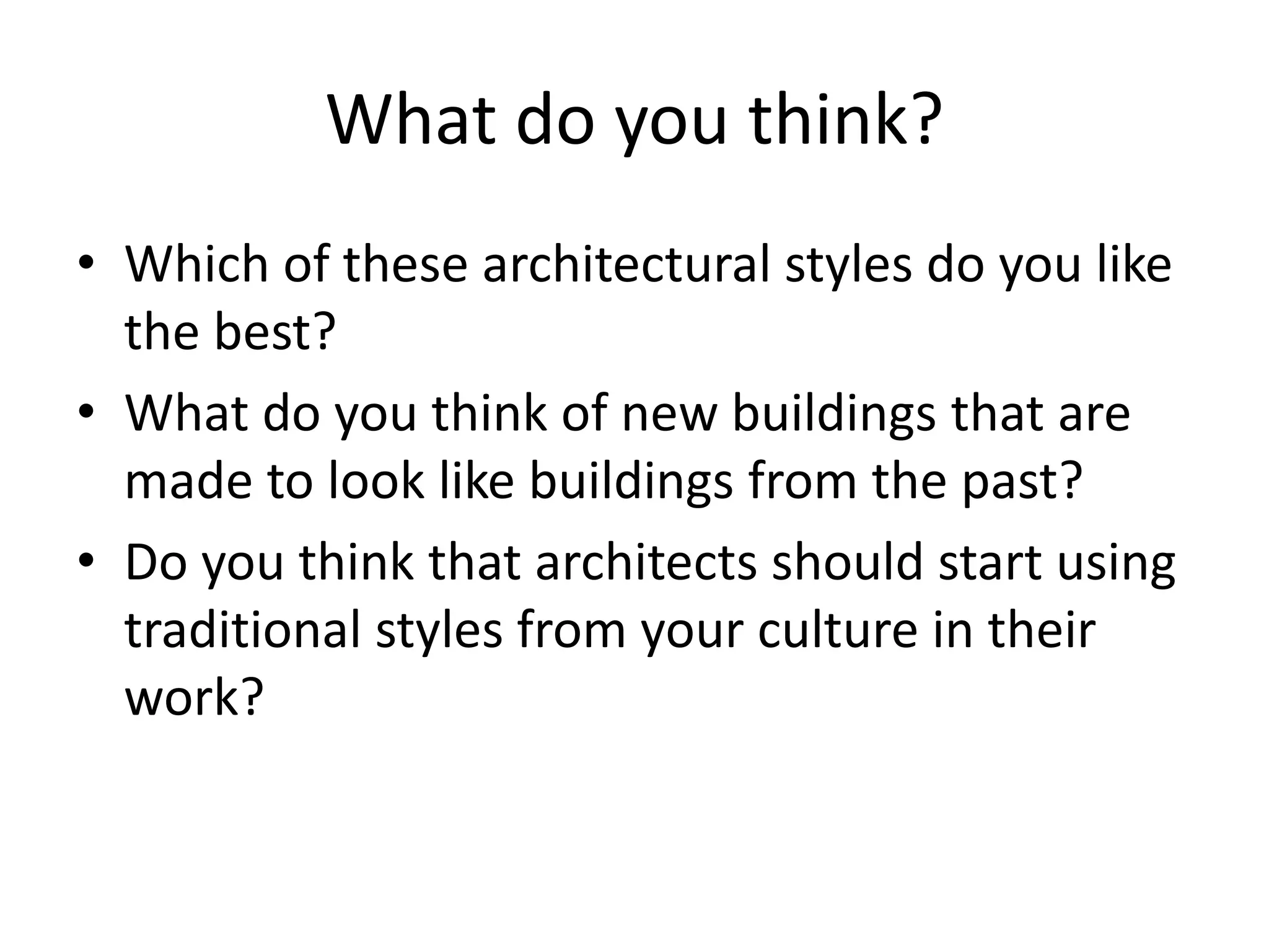 What do you think?
• Which of these architectural styles do you like
  the best?
• What do you think of new buildings that are
  made to look like buildings from the past?
• Do you think that architects should start using
  traditional styles from your culture in their
  work?
 