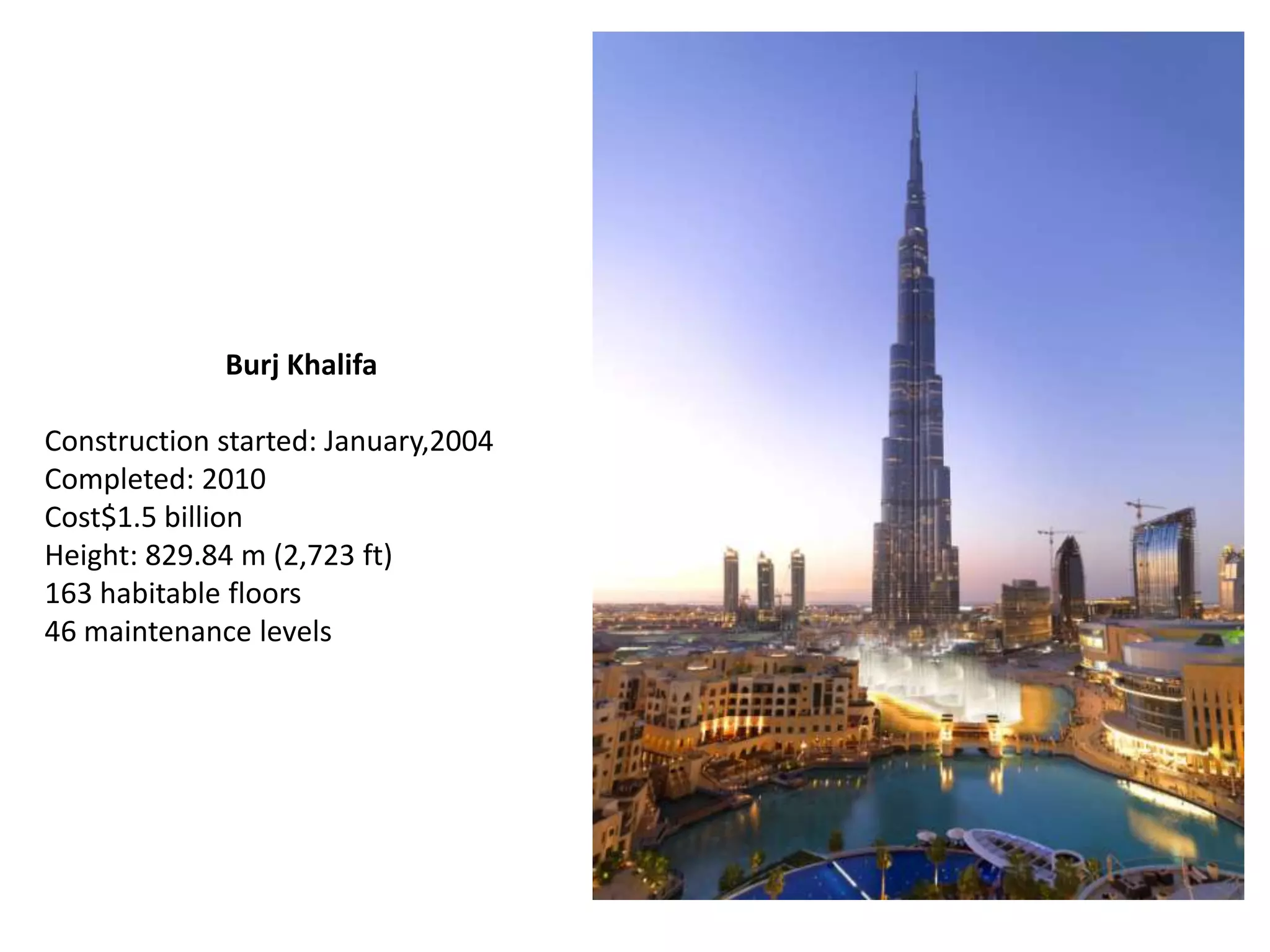 Burj Khalifa

Construction started: January,2004
Completed: 2010
Cost$1.5 billion
Height: 829.84 m (2,723 ft)
163 habitable floors
46 maintenance levels
 