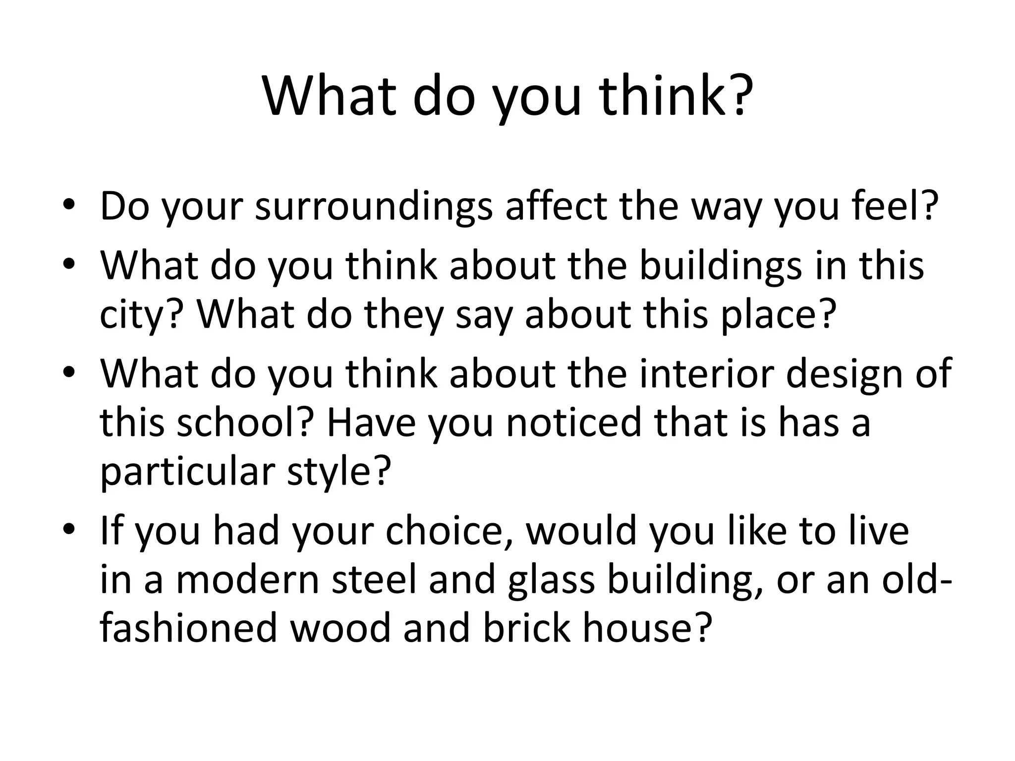 What do you think?
• Do your surroundings affect the way you feel?
• What do you think about the buildings in this
  city? What do they say about this place?
• What do you think about the interior design of
  this school? Have you noticed that is has a
  particular style?
• If you had your choice, would you like to live
  in a modern steel and glass building, or an old-
  fashioned wood and brick house?
 