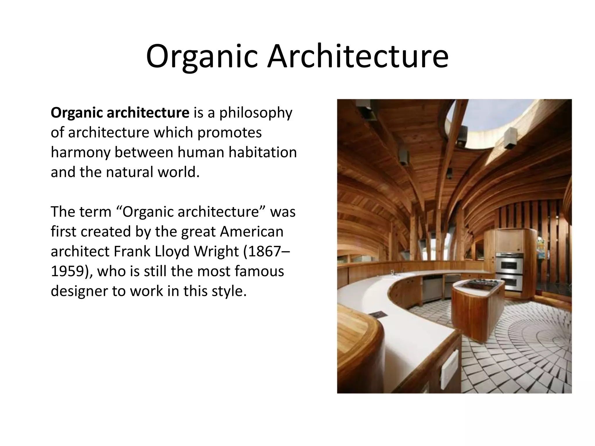 Organic Architecture
Organic architecture is a philosophy
of architecture which promotes
harmony between human habitation
and the natural world.

The term “Organic architecture” was
first created by the great American
architect Frank Lloyd Wright (1867–
1959), who is still the most famous
designer to work in this style.
 