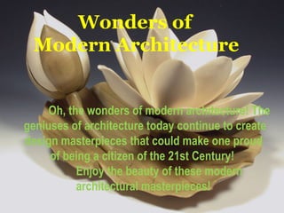 Wonders of 
Modern Architecture 
Oh, the wonders of modern architecture! The 
geniuses of architecture today continue to create 
design masterpieces that could make one proud 
of being a citizen of the 21st Century! 
Enjoy the beauty of these modern 
architectural masterpieces! 
 