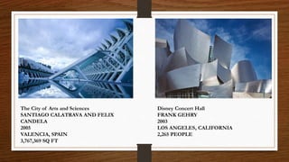 The City of Arts and Sciences
SANTIAGO CALATRAVA AND FELIX
CANDELA
2005
VALENCIA, SPAIN
3,767,369 SQ FT
Disney Concert Hall
FRANK GEHRY
2003
LOS ANGELES, CALIFORNIA
2,265 PEOPLE
 