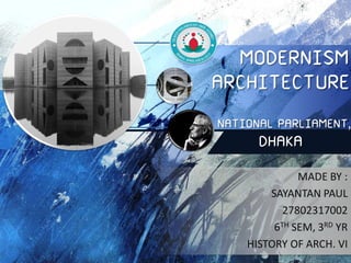 MODERNISM
ARCHITECTURE
NATIONAL PARLIAMENT,
DHAKA
MADE BY :
SAYANTAN PAUL
27802317002
6TH SEM, 3RD YR
HISTORY OF ARCH. VI
 