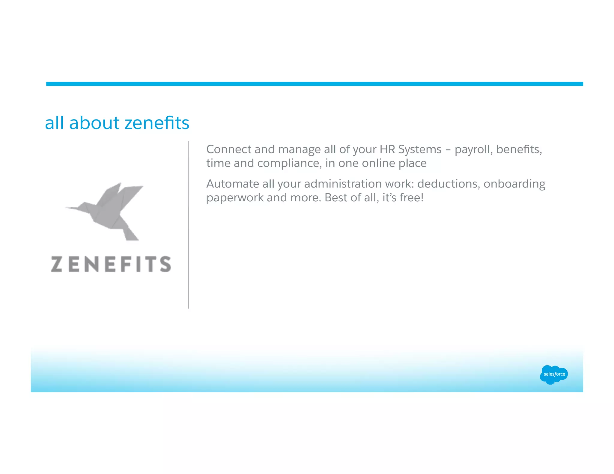 all about zeneﬁts
Connect and manage all of your HR Systems – payroll, beneﬁts,
time and compliance, in one online place
Automate all your administration work: deductions, onboarding
paperwork and more. Best of all, it’s free!
 