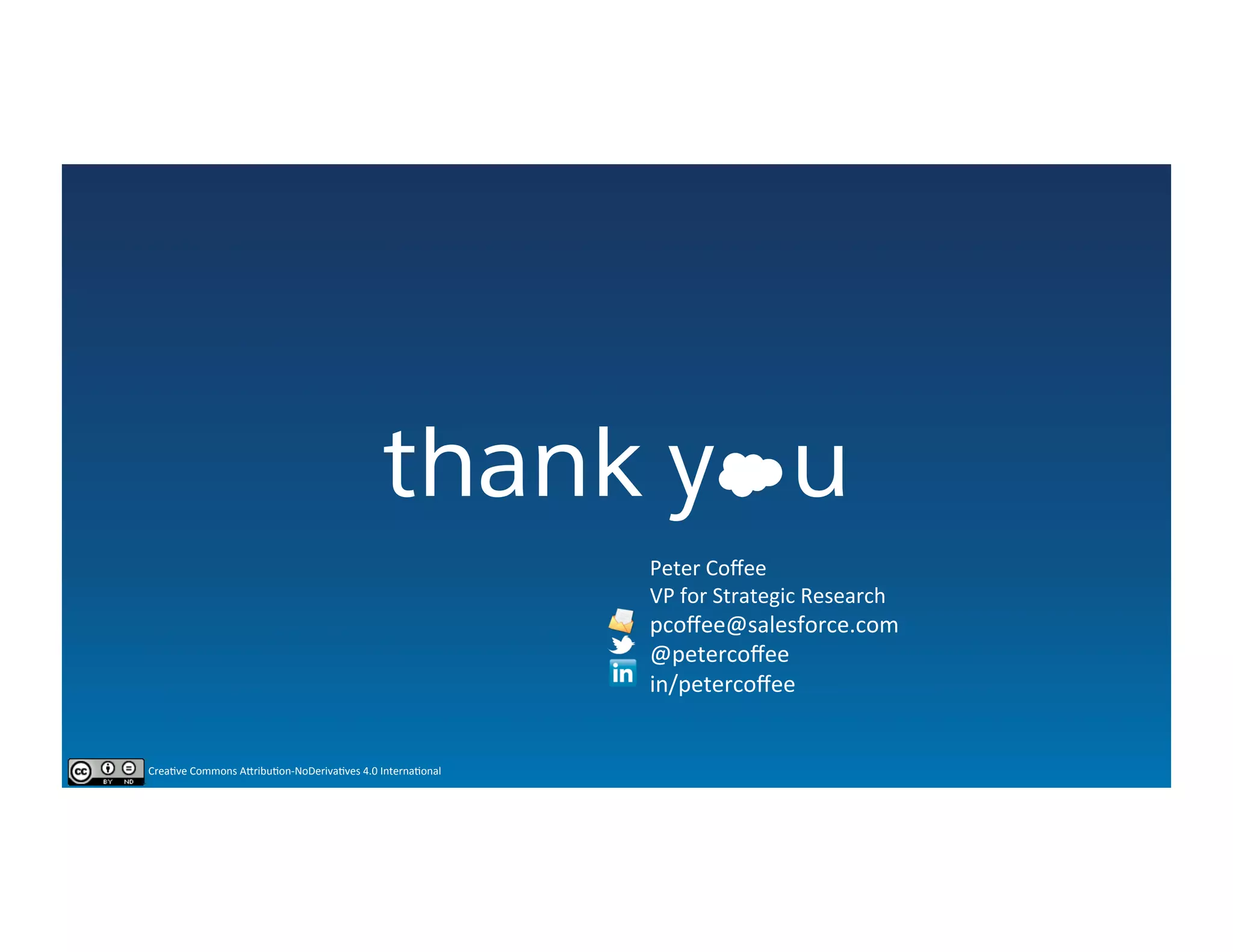 thank y u
Peter	
  Coﬀee	
  
VP	
  for	
  Strategic	
  Research	
  
pcoﬀee@salesforce.com	
  
@petercoﬀee	
  
in/petercoﬀee	
  
Crea&ve	
  Commons	
  AVribu&on-­‐NoDeriva&ves	
  4.0	
  Interna&onal	
  
 