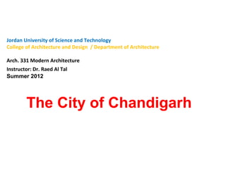 Jordan University of Science and Technology 
College of Architecture and Design / Department of Architecture 
Arch. 331 Modern Architecture 
Instructor: Dr. Raed Al Tal 
Summer 2012 
The City of Chandigarh 
 