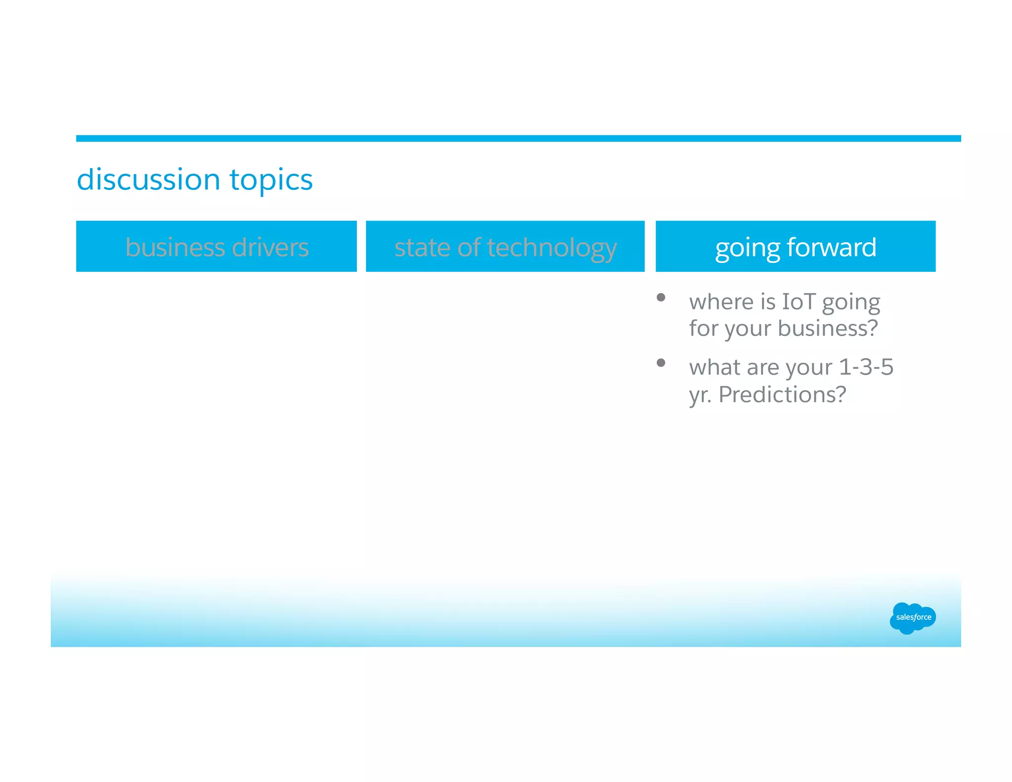 •  where is IoT going
for your business?
•  what are your 1-3-5
yr. Predictions?
business drivers state of technology going forward
discussion topics
 