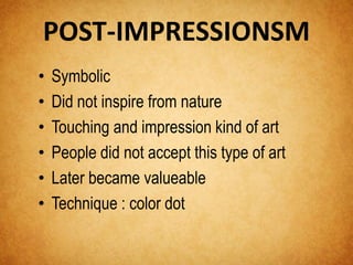 POST-IMPRESSIONSM 
• Symbolic 
• Did not inspire from nature 
• Touching and impression kind of art 
• People did not accept this type of art 
• Later became valueable 
• Technique : color dot 
 