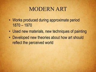 MODERN ART 
• Works produced during approximate period 
1870 – 1970 
• Used new materials, new techniques of painting 
• Developed new theories about how art should 
reflect the perceived world 
 