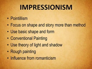 IMPRESSIONISM 
• Pointillism 
• Focus on shape and story more than method 
• Use basic shape and form 
• Conventional Painting 
• Use theory of light and shadow 
• Rough painting 
• Influence from romanticism 
 