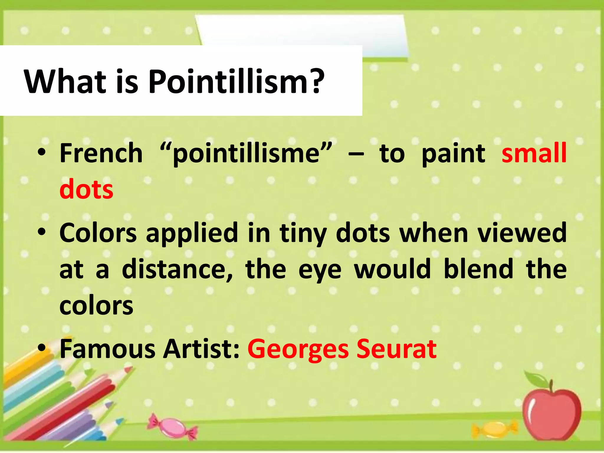 What is Pointillism?
• French “pointillisme” – to paint small
dots
• Colors applied in tiny dots when viewed
at a distance, the eye would blend the
colors
• Famous Artist: Georges Seurat
 