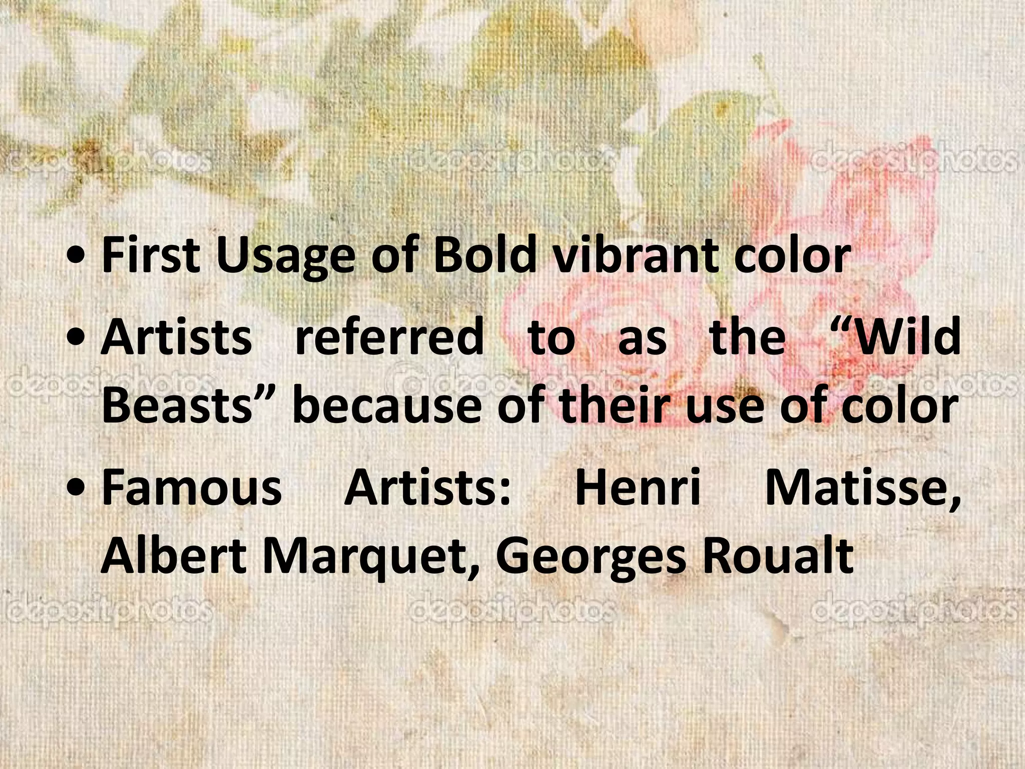 • First Usage of Bold vibrant color
• Artists referred to as the “Wild
Beasts” because of their use of color
• Famous Artists: Henri Matisse,
Albert Marquet, Georges Roualt
 
