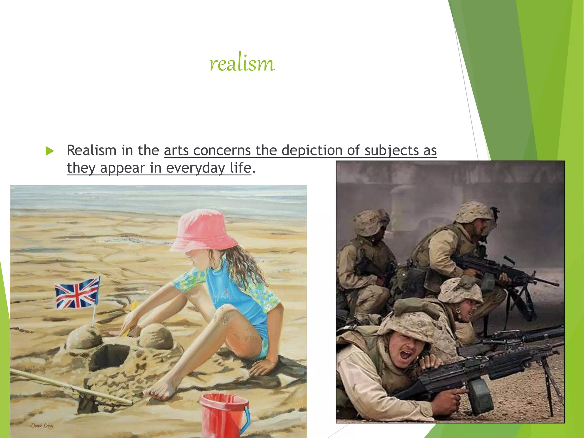 realism
 Realism in the arts concerns the depiction of subjects as
they appear in everyday life.
 