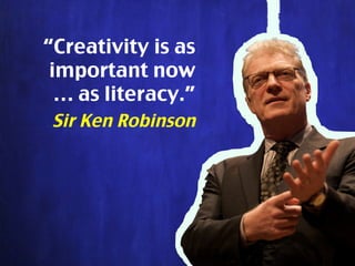 “Creativity is as
important now
… as literacy.”
Sir Ken Robinson
 