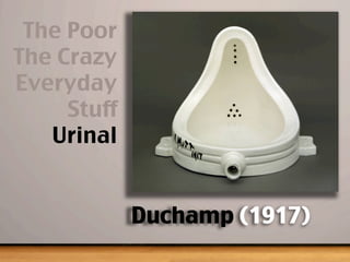 Duchamp (1917)
The Poor
The Crazy
Everyday
Stuff
Urinal
 