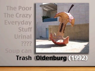 Oldenburg (1992)
The Poor
The Crazy
Everyday
Stuff
Urinal
????
Soup can
Trash
 
