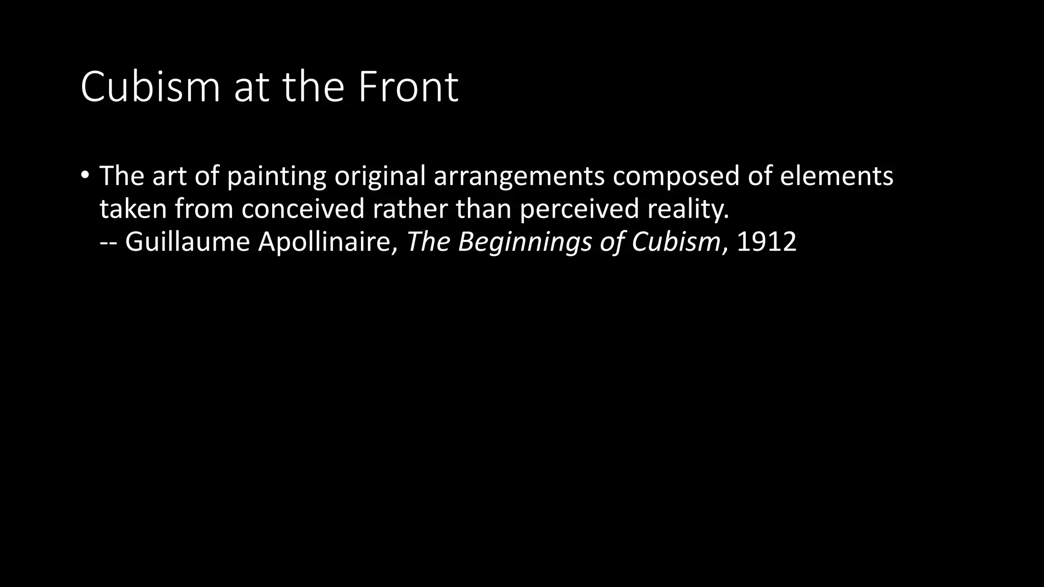 Cubism at the Front
• The art of painting original arrangements composed of elements
taken from conceived rather than perceived reality.
-- Guillaume Apollinaire, The Beginnings of Cubism, 1912
 