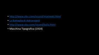 • http://www.ubu.com/sound/marinetti.html
• La Battaglia di Adrianopoli
• http://www.ubu.com/sound/balla.html
• Macchina Tipografica (1914)
 