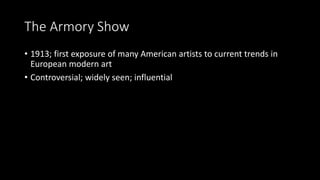 The Armory Show
• 1913; first exposure of many American artists to current trends in
European modern art
• Controversial; widely seen; influential
 