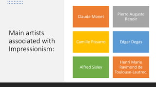 Main artists
associated with
Impressionism:
Claude Monet
Pierre Auguste
Renoir
Camille Pissarro Edgar Degas
Alfred Sisley
Henri Marie
Raymond de
Toulouse-Lautrec.
 